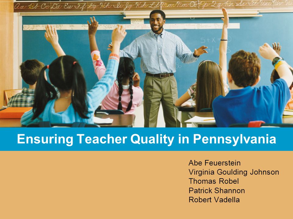 Ensuring Teacher Quality in Pennsylvania Abe Feuerstein Virginia Goulding Johnson Thomas Robel Patrick Shannon Robert Vadella