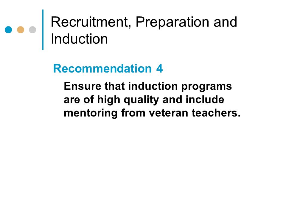 Recruitment, Preparation and Induction Recommendation 4 Ensure that induction programs are of high quality and include mentoring from veteran teachers.