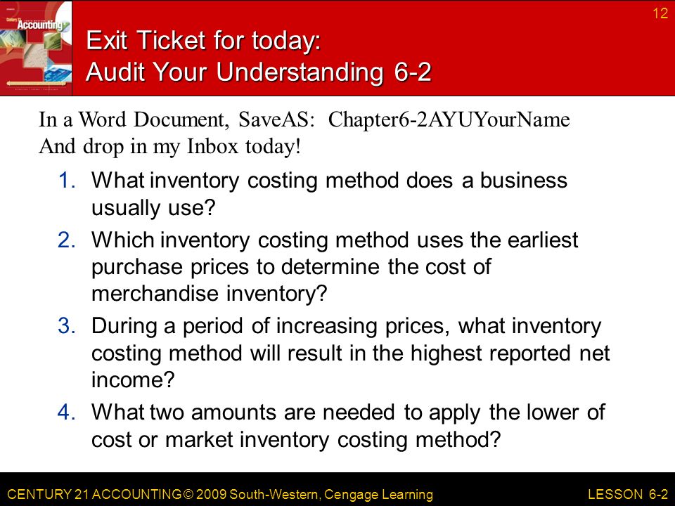 CENTURY 21 ACCOUNTING © 2009 South-Western, Cengage Learning Exit Ticket for today: Audit Your Understanding What inventory costing method does a business usually use.