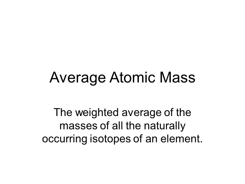 Average Atomic Mass The weighted average of the masses of all the naturally occurring isotopes of an element.