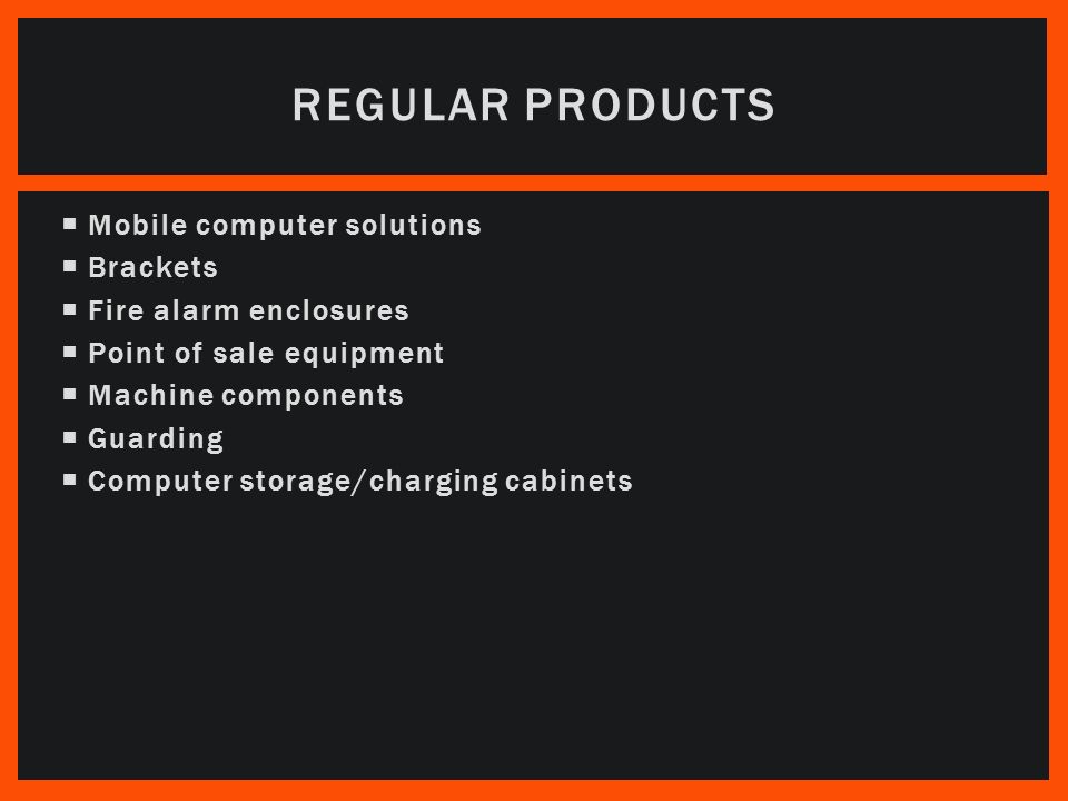  Mobile computer solutions  Brackets  Fire alarm enclosures  Point of sale equipment  Machine components  Guarding  Computer storage/charging cabinets REGULAR PRODUCTS