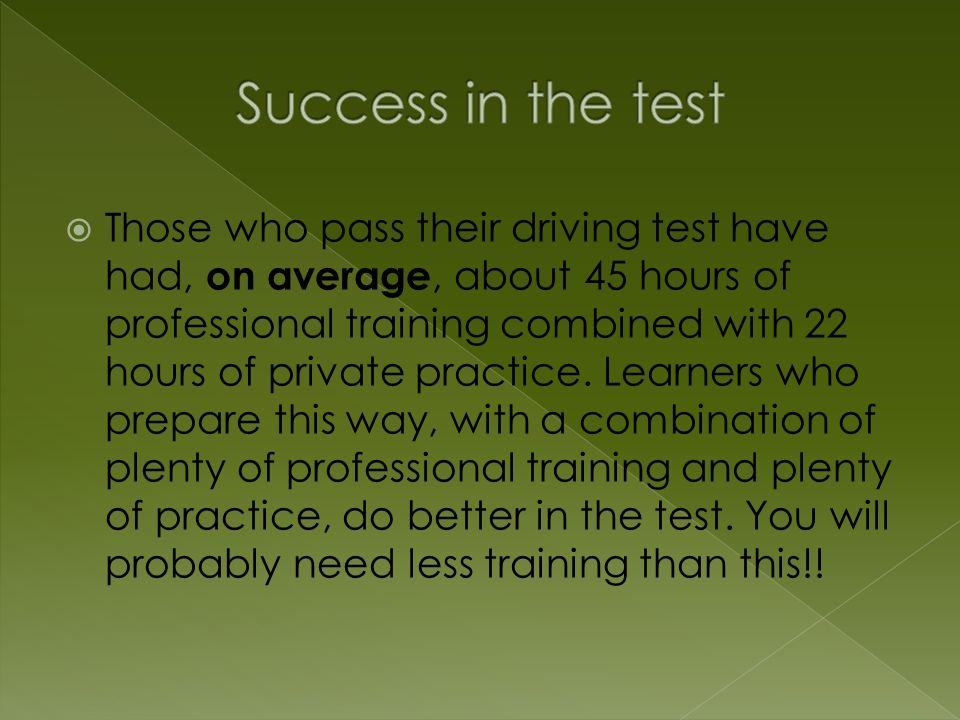  Those who pass their driving test have had, on average, about 45 hours of professional training combined with 22 hours of private practice.