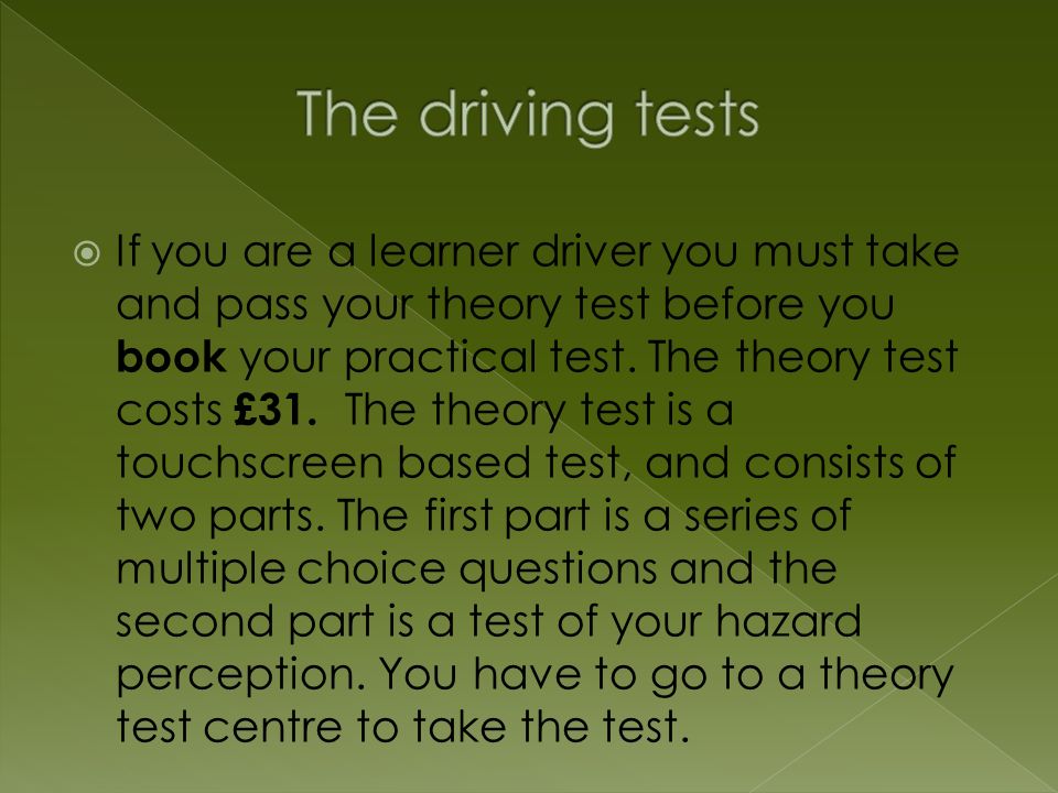  If you are a learner driver you must take and pass your theory test before you book your practical test.