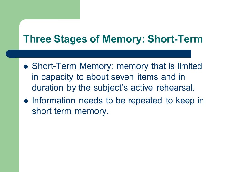 Three Stages of Memory: Short-Term Short-Term Memory: memory that is limited in capacity to about seven items and in duration by the subject’s active rehearsal.