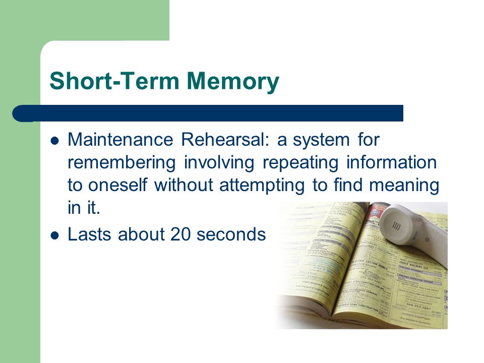 Short-Term Memory Maintenance Rehearsal: a system for remembering involving repeating information to oneself without attempting to find meaning in it.