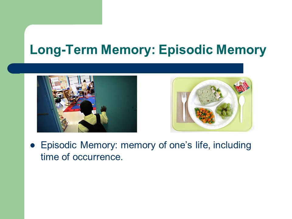 Long-Term Memory: Episodic Memory Episodic Memory: memory of one’s life, including time of occurrence.
