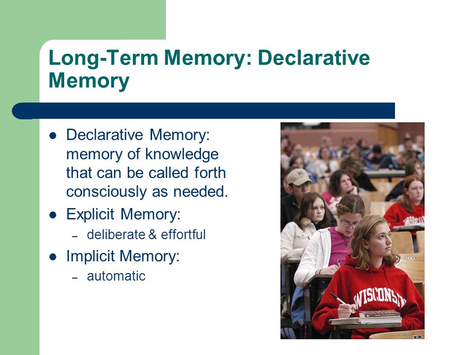 Long-Term Memory: Declarative Memory Declarative Memory: memory of knowledge that can be called forth consciously as needed.