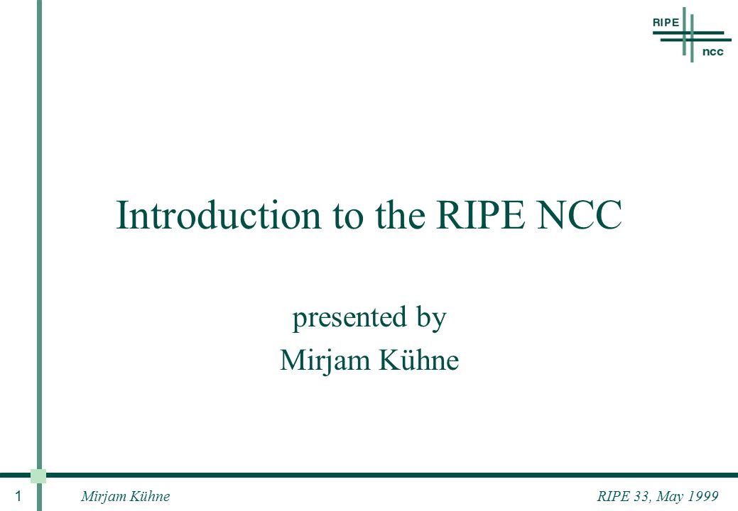 Mirjam Kühne 1 RIPE 33, May 1999 Introduction to the RIPE NCC presented by Mirjam Kühne
