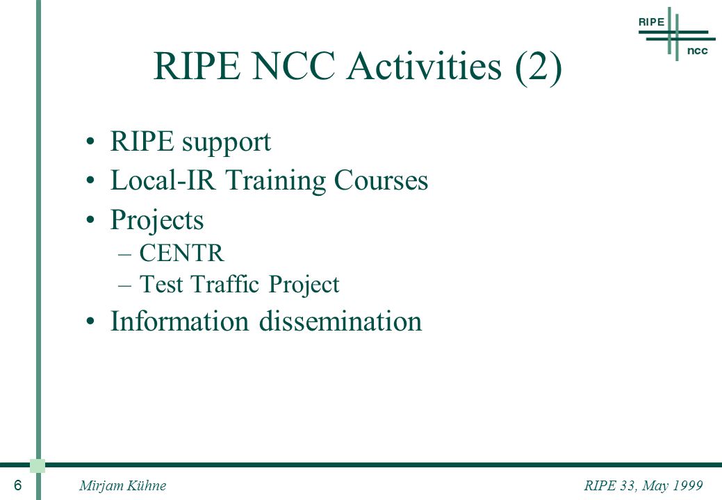 RIPE 33, May 1999Mirjam Kühne 6 RIPE NCC Activities (2) RIPE support Local-IR Training Courses Projects –CENTR –Test Traffic Project Information dissemination