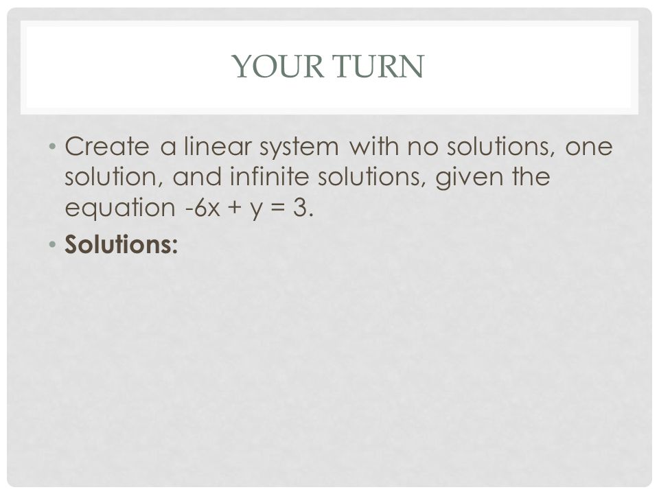 YOUR TURN Create a linear system with no solutions, one solution, and infinite solutions, given the equation -6x + y = 3.