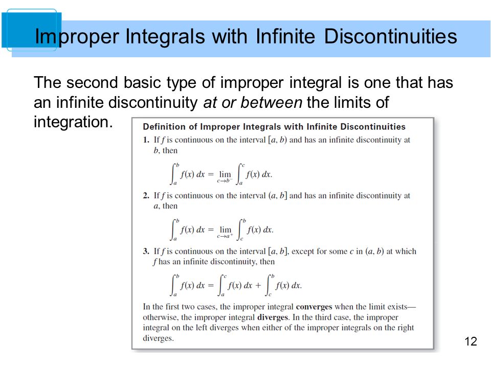 12 Improper Integrals with Infinite Discontinuities The second basic type of improper integral is one that has an infinite discontinuity at or between the limits of integration.