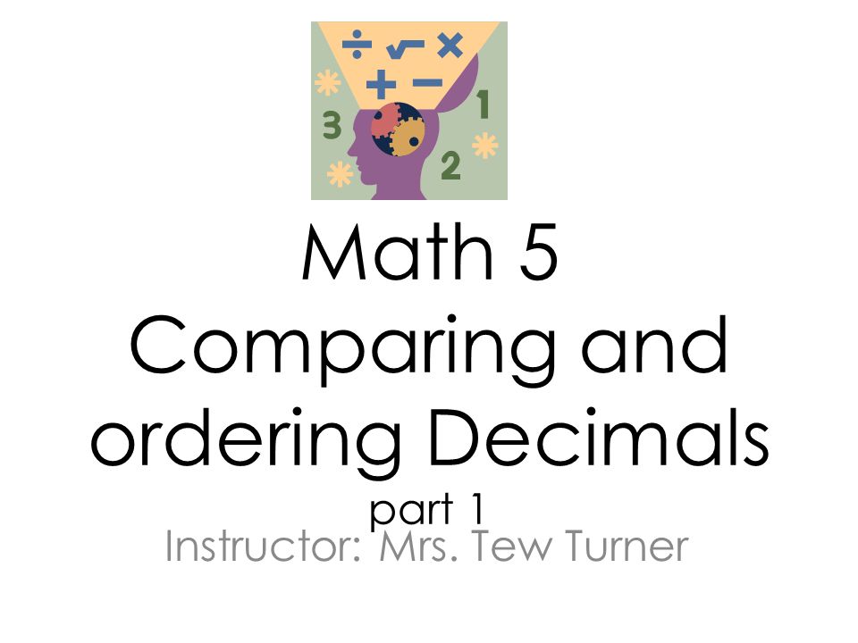 Math 5 Comparing and ordering Decimals part 1 Instructor: Mrs. Tew Turner