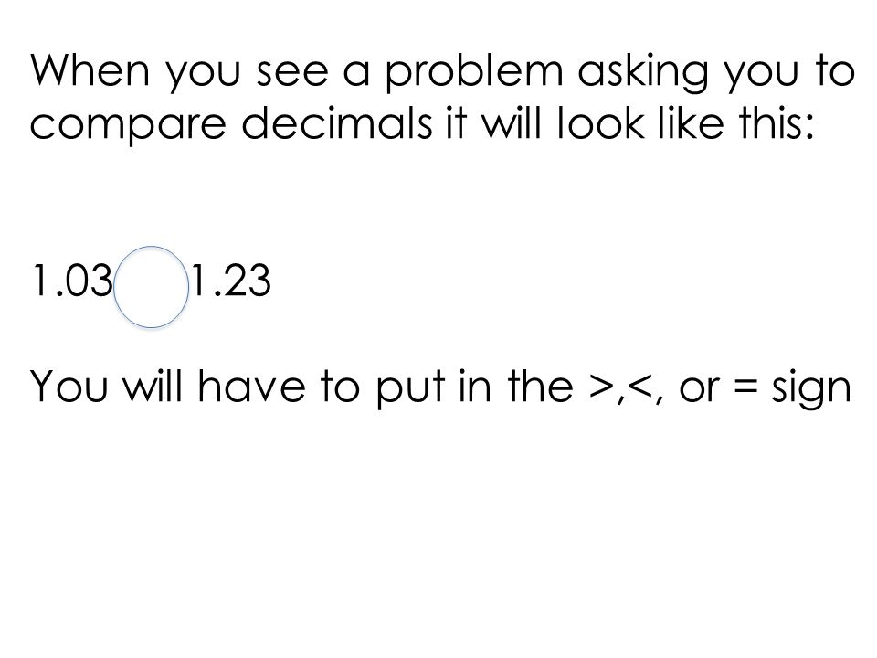 When you see a problem asking you to compare decimals it will look like this: You will have to put in the >,<, or = sign