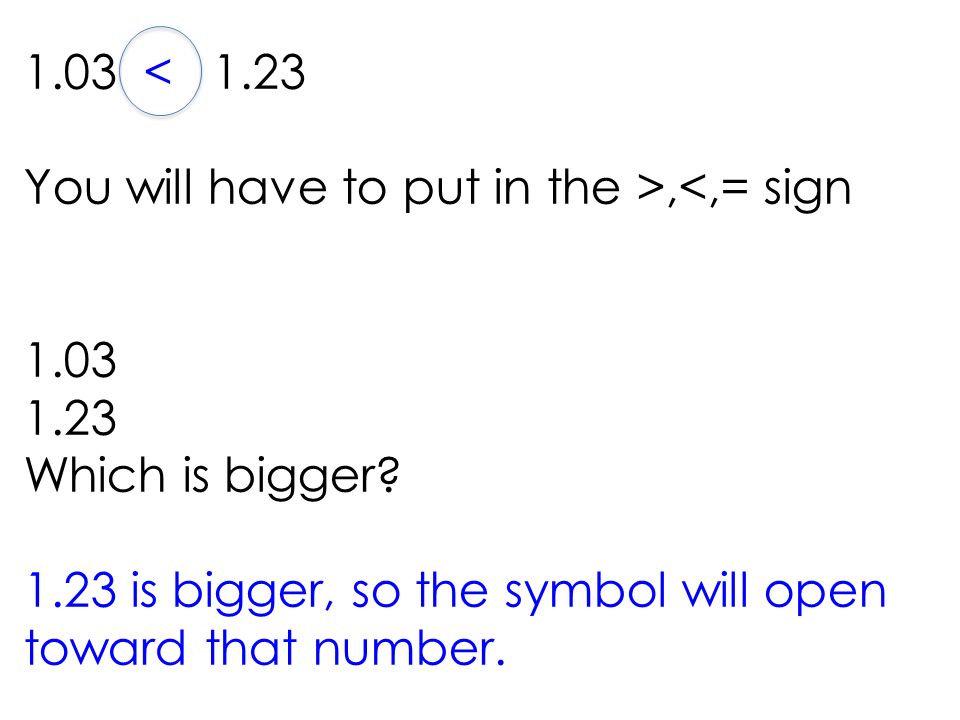 1.03 < 1.23 You will have to put in the >,<,= sign Which is bigger.