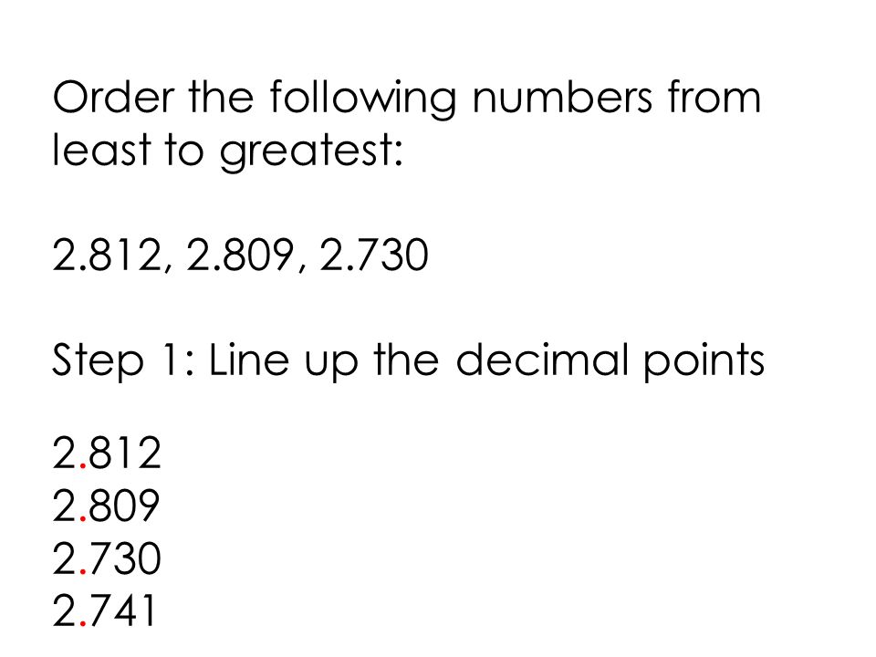 Order the following numbers from least to greatest: 2.812, 2.809, Step 1: Line up the decimal points