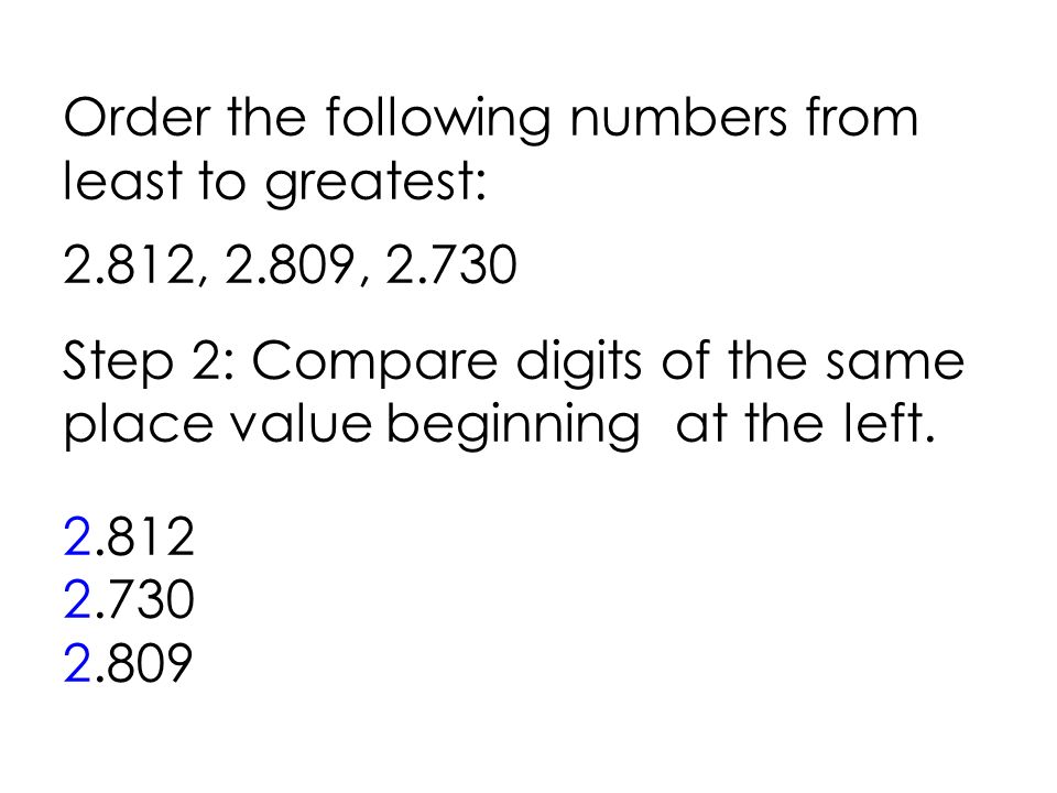 Order the following numbers from least to greatest: 2.812, 2.809, Step 2: Compare digits of the same place value beginning at the left.