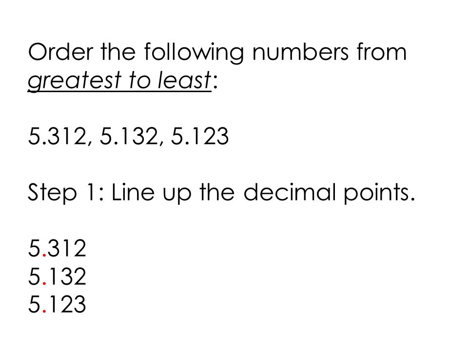 Order the following numbers from greatest to least: 5.312, 5.132, Step 1: Line up the decimal points.