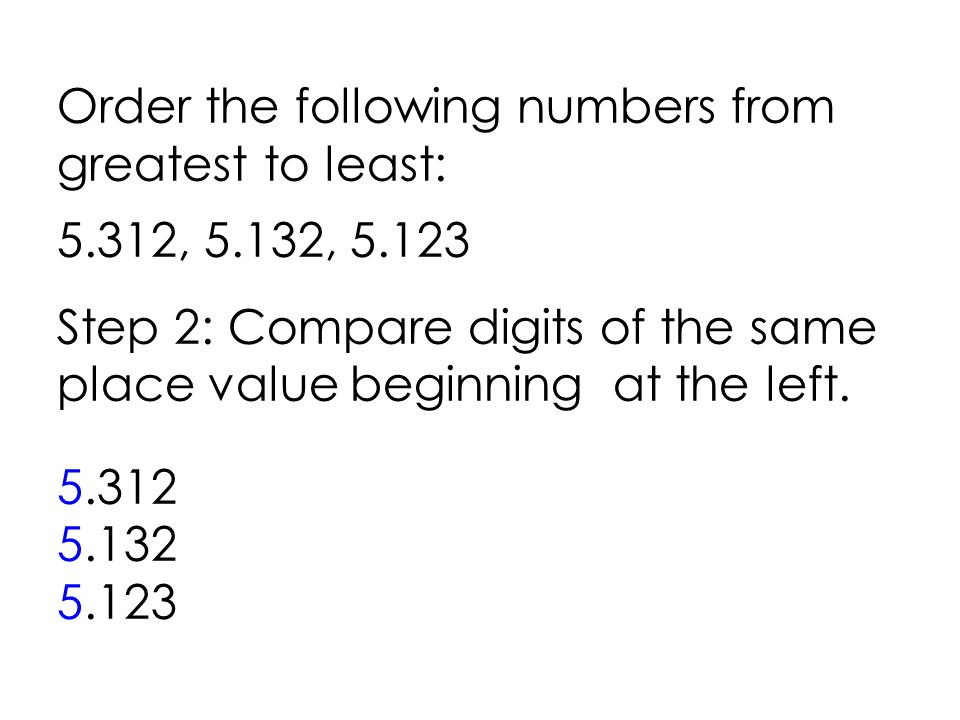 Order the following numbers from greatest to least: 5.312, 5.132, Step 2: Compare digits of the same place value beginning at the left.