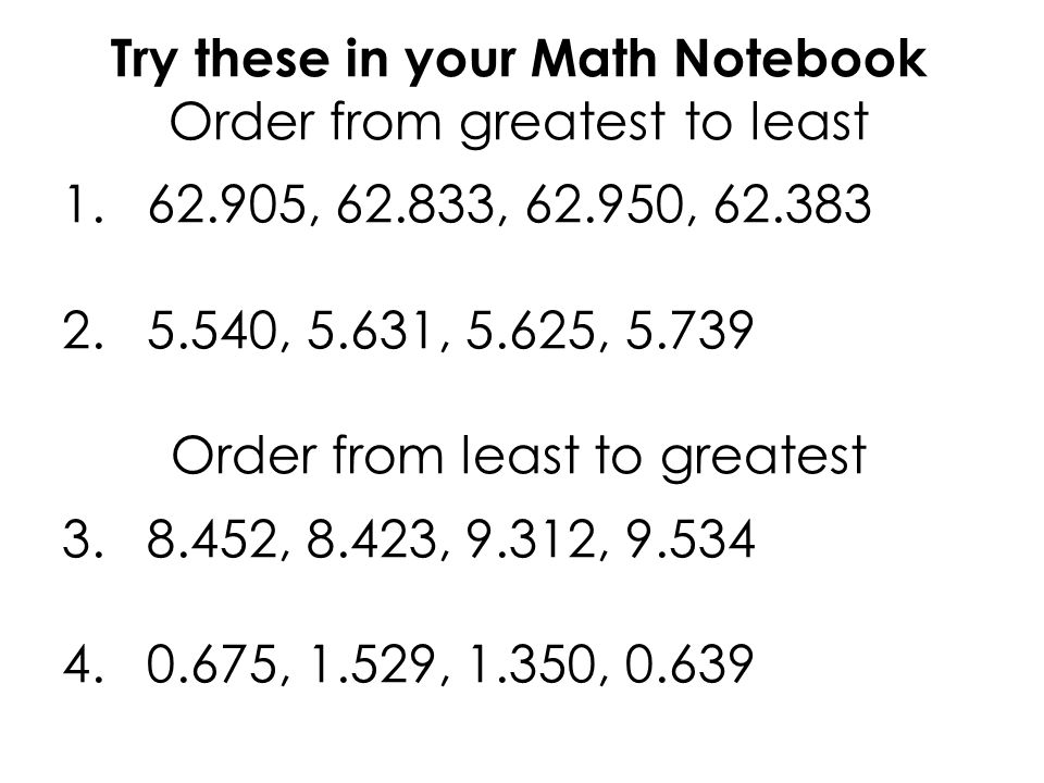 Try these in your Math Notebook Order from greatest to least , , , , 5.631, 5.625, Order from least to greatest , 8.423, 9.312, , 1.529, 1.350, 0.639