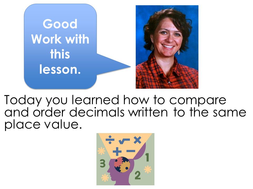 Today you learned how to compare and order decimals written to the same place value.