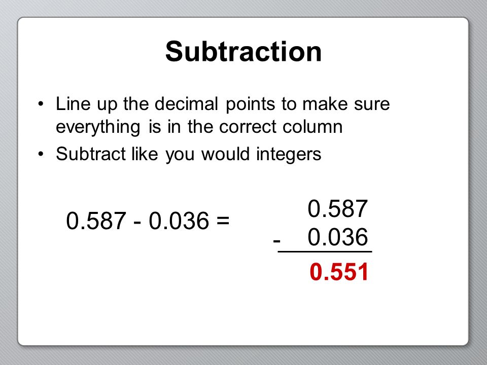 Subtraction Line up the decimal points to make sure everything is in the correct column Subtract like you would integers =