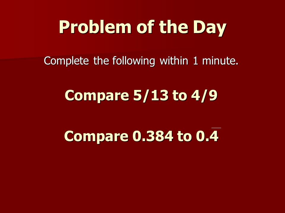 Problem of the Day Complete the following within 1 minute. Compare 5/13 to 4/9 Compare to 0.4