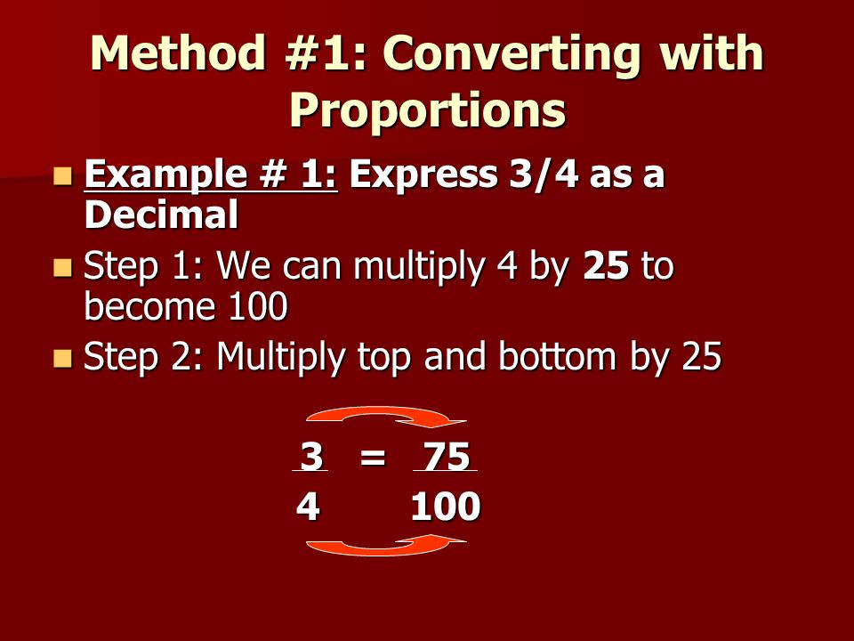 Method #1: Converting with Proportions Example # 1: Express 3/4 as a Decimal Example # 1: Express 3/4 as a Decimal Step 1: We can multiply 4 by 25 to become 100 Step 1: We can multiply 4 by 25 to become 100 Step 2: Multiply top and bottom by 25 Step 2: Multiply top and bottom by 25 3 = 75 3 =