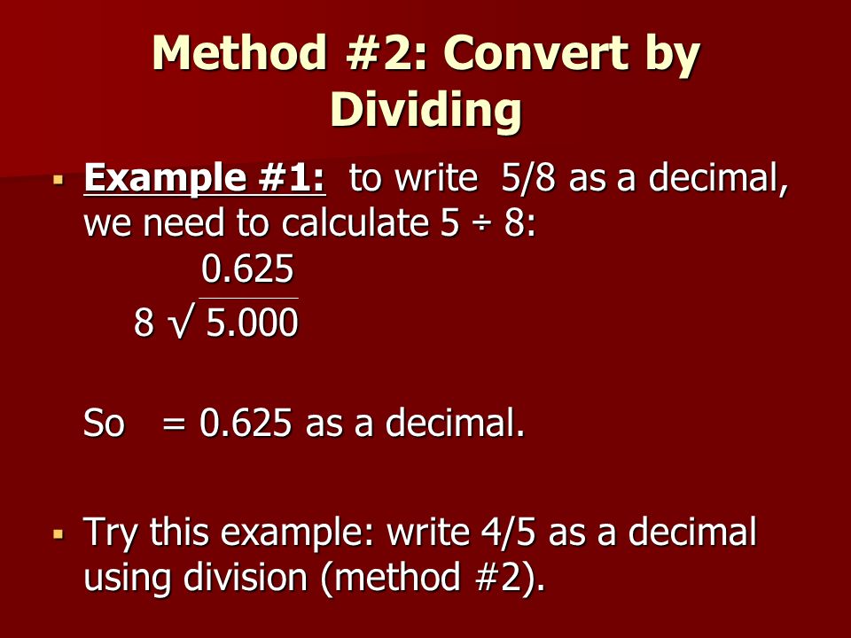 Method #2: Convert by Dividing  Example #1: to write 5/8 as a decimal, we need to calculate 5 ÷ 8: √ √ So = as a decimal.