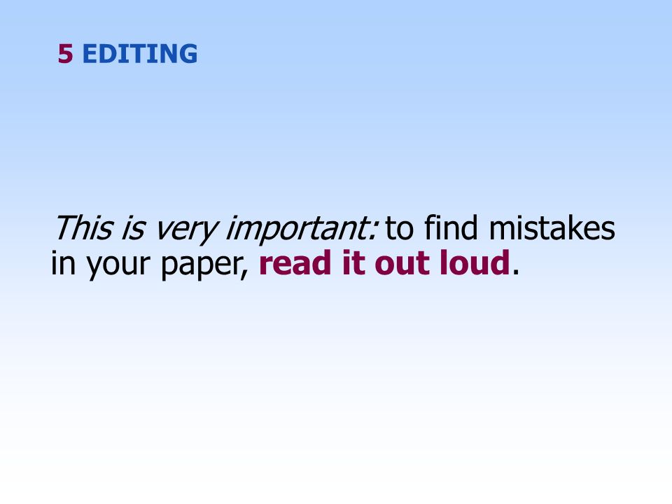 5 EDITING This is very important: to find mistakes in your paper, read it out loud.