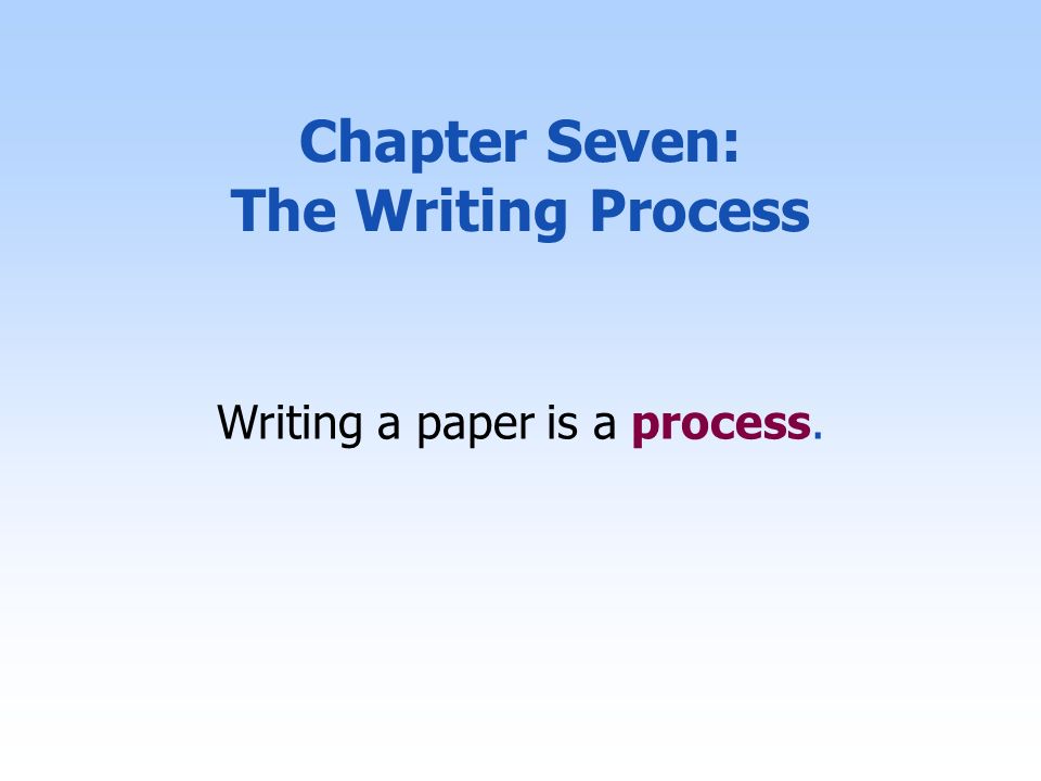 Chapter Seven: The Writing Process Writing a paper is a process.
