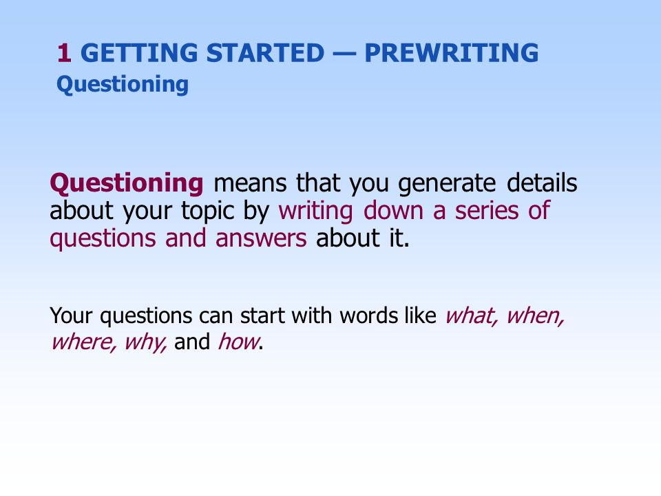 Questioning means that you generate details about your topic by writing down a series of questions and answers about it.
