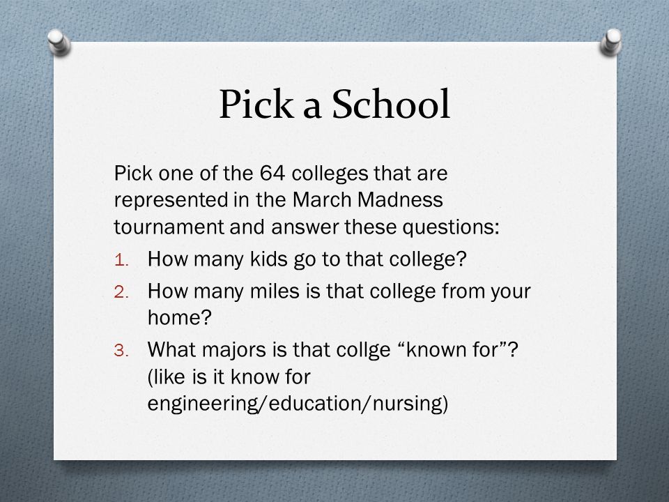 Pick a School Pick one of the 64 colleges that are represented in the March Madness tournament and answer these questions: 1.