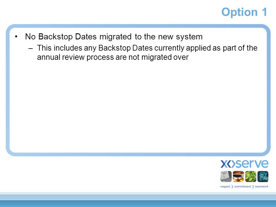Option 1 No Backstop Dates migrated to the new system –This includes any Backstop Dates currently applied as part of the annual review process are not migrated over