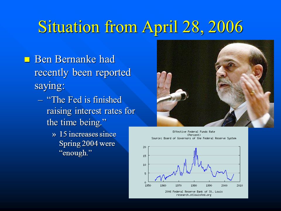 Situation from April 28, 2006 Ben Bernanke had recently been reported saying: Ben Bernanke had recently been reported saying: – The Fed is finished raising interest rates for the time being. »15 increases since Spring 2004 were enough.
