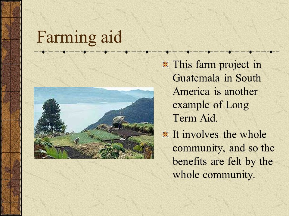 Farming aid This farm project in Guatemala in South America is another example of Long Term Aid.
