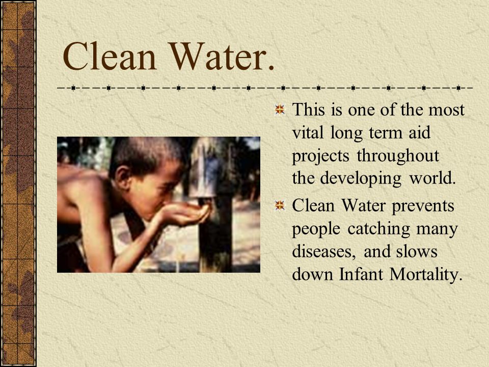 Clean Water. This is one of the most vital long term aid projects throughout the developing world.