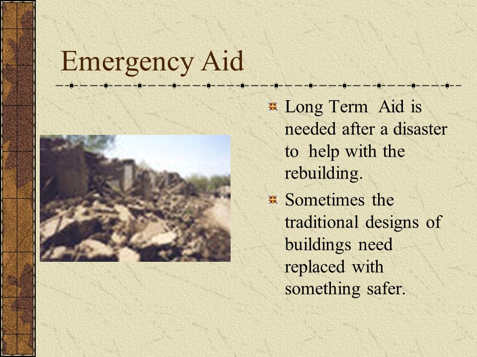 Emergency Aid Long Term Aid is needed after a disaster to help with the rebuilding.