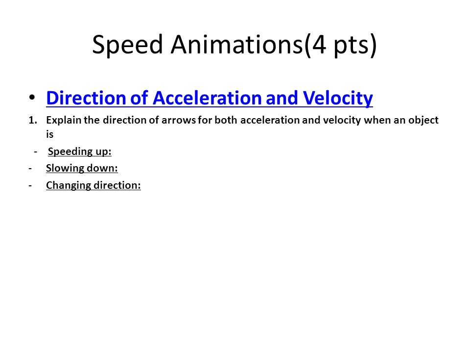 Speed Animations(4 pts) Direction of Acceleration and Velocity 1.Explain the direction of arrows for both acceleration and velocity when an object is - Speeding up: -Slowing down: -Changing direction: