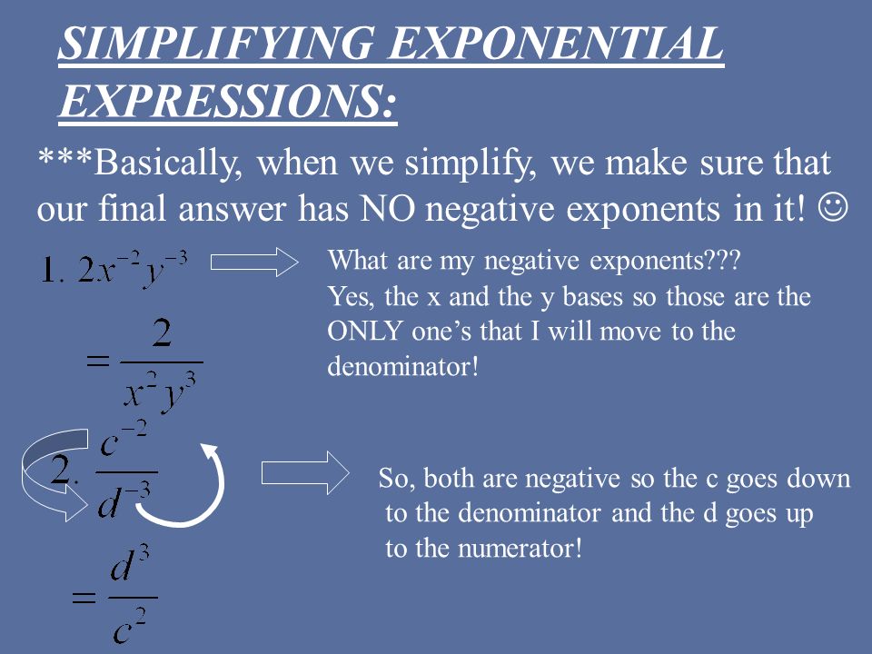 SIMPLIFYING EXPONENTIAL EXPRESSIONS: ***Basically, when we simplify, we make sure that our final answer has NO negative exponents in it.