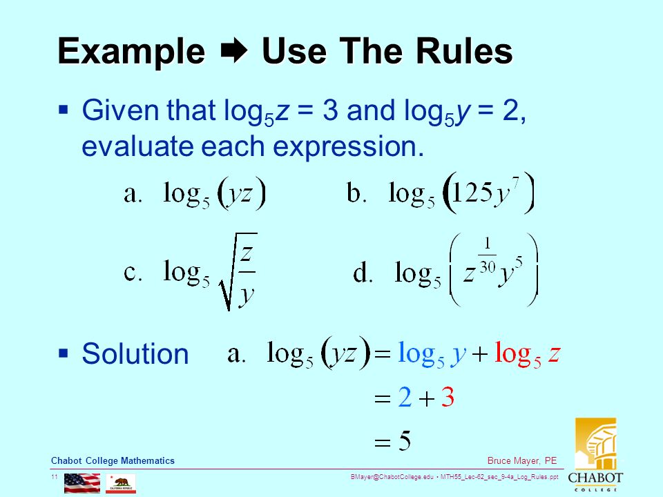 MTH55_Lec-62_sec_9-4a_Log_Rules.ppt 11 Bruce Mayer, PE Chabot College Mathematics Example  Use The Rules  Given that log 5 z = 3 and log 5 y = 2, evaluate each expression.