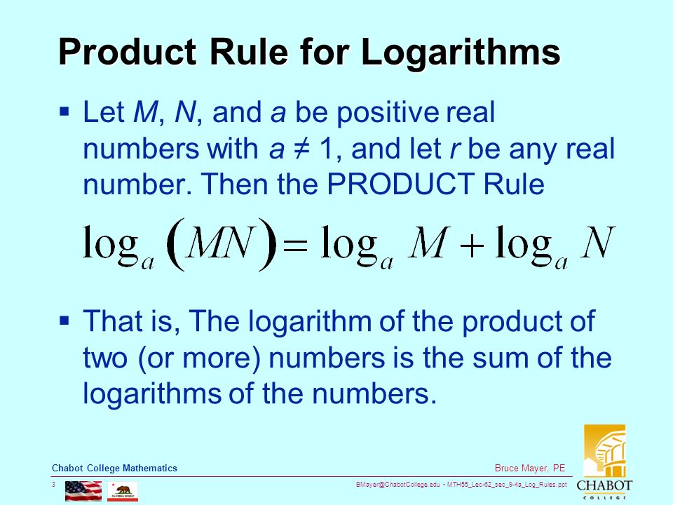 MTH55_Lec-62_sec_9-4a_Log_Rules.ppt 3 Bruce Mayer, PE Chabot College Mathematics Product Rule for Logarithms  Let M, N, and a be positive real numbers with a ≠ 1, and let r be any real number.