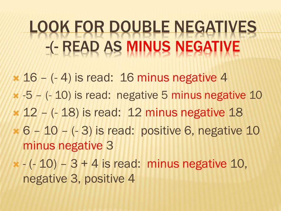  16 – (- 4) is read: 16 minus negative 4  -5 – (- 10) is read: negative 5 minus negative 10  12 – (- 18) is read: 12 minus negative 18  6 – 10 – (- 3) is read: positive 6, negative 10 minus negative 3  - (- 10) – is read: minus negative 10, negative 3, positive 4