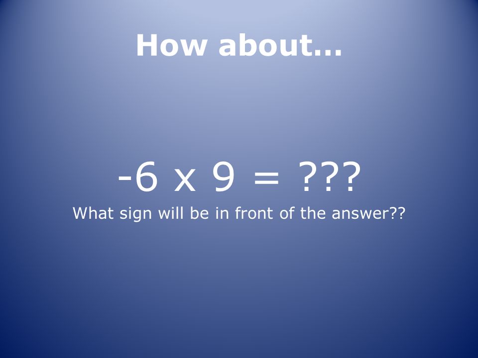 How about… -6 x 9 = What sign will be in front of the answer