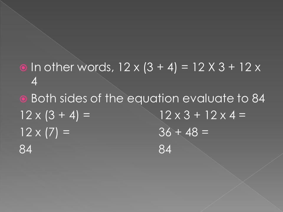  In other words, 12 x (3 + 4) = 12 X x 4  Both sides of the equation evaluate to x (3 + 4) =12 x x 4 = 12 x (7) = =84