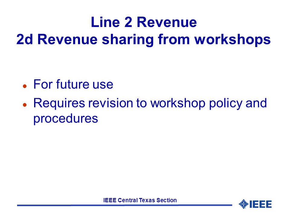 IEEE Central Texas Section Line 2 Revenue 2d Revenue sharing from workshops l For future use l Requires revision to workshop policy and procedures