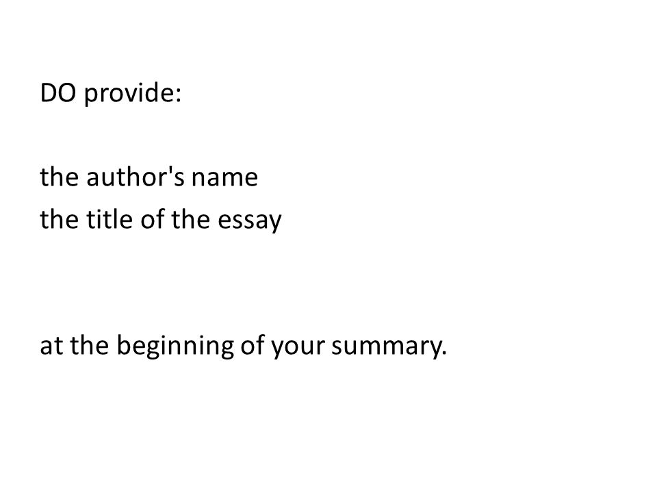DO provide: the author s name the title of the essay at the beginning of your summary.