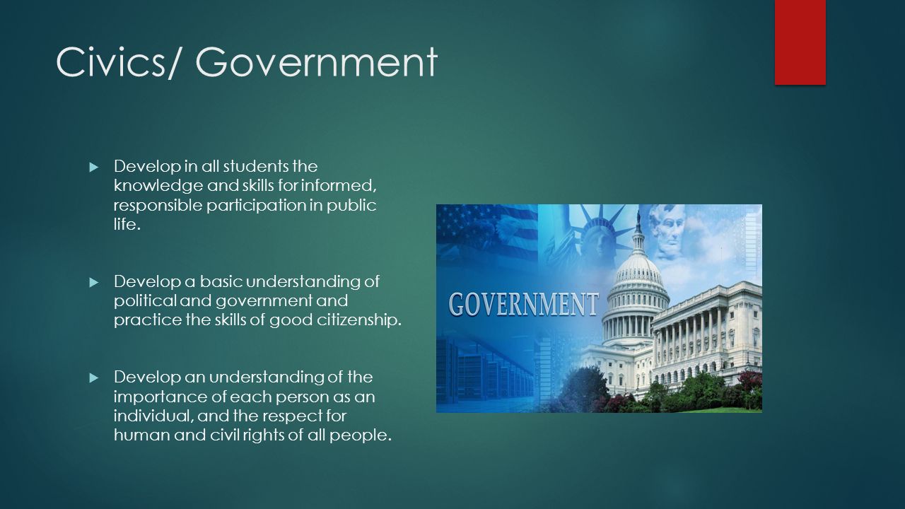 Civics/ Government  Develop in all students the knowledge and skills for informed, responsible participation in public life.