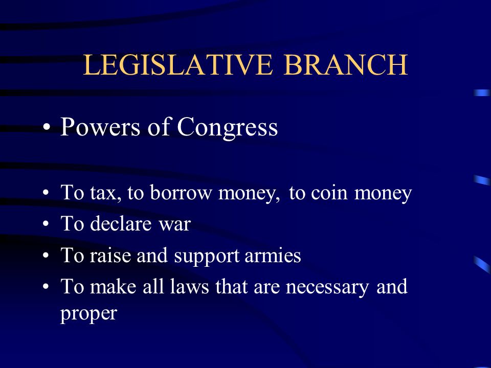LEGISLATIVE BRANCH Powers of Congress To tax, to borrow money, to coin money To declare war To raise and support armies To make all laws that are necessary and proper