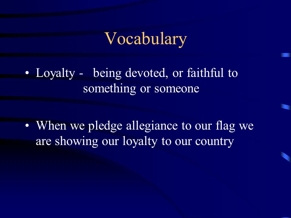 Vocabulary Loyalty - being devoted, or faithful to something or someone When we pledge allegiance to our flag we are showing our loyalty to our country