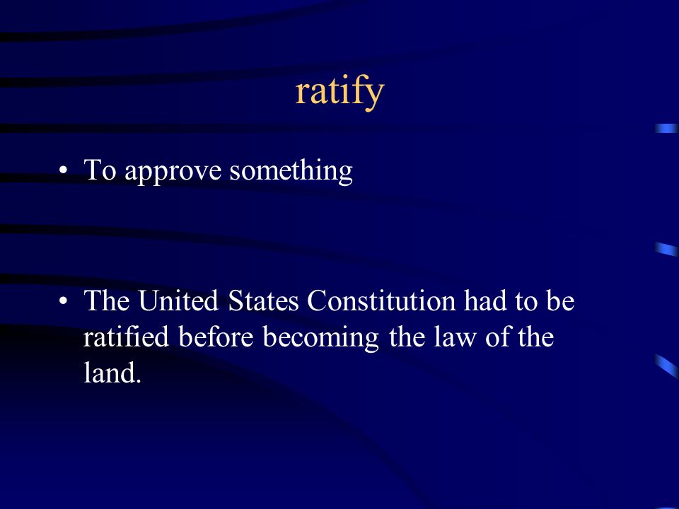 ratify To approve something The United States Constitution had to be ratified before becoming the law of the land.